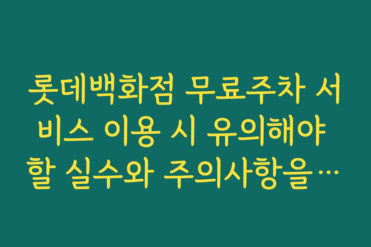 롯데백화점 무료주차 서비스 이용 시 유의해야 할 실수와 주의사항을 정리했어요
