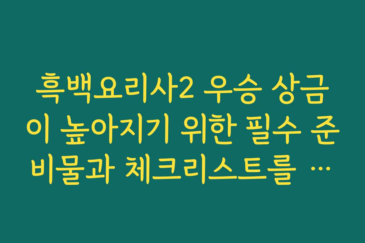 흑백요리사2 우승 상금이 높아지기 위한 필수 준비물과 체크리스트를 정리했어요