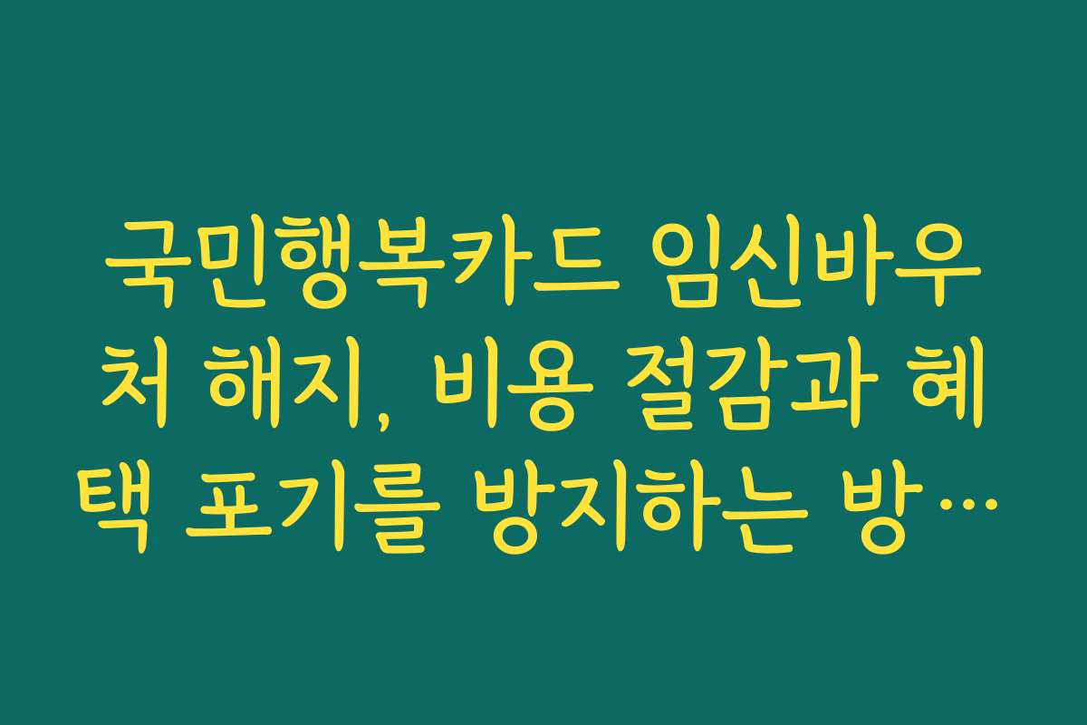 국민행복카드 임신바우처 해지, 비용 절감과 혜택 포기를 방지하는 방법을 안내합니다