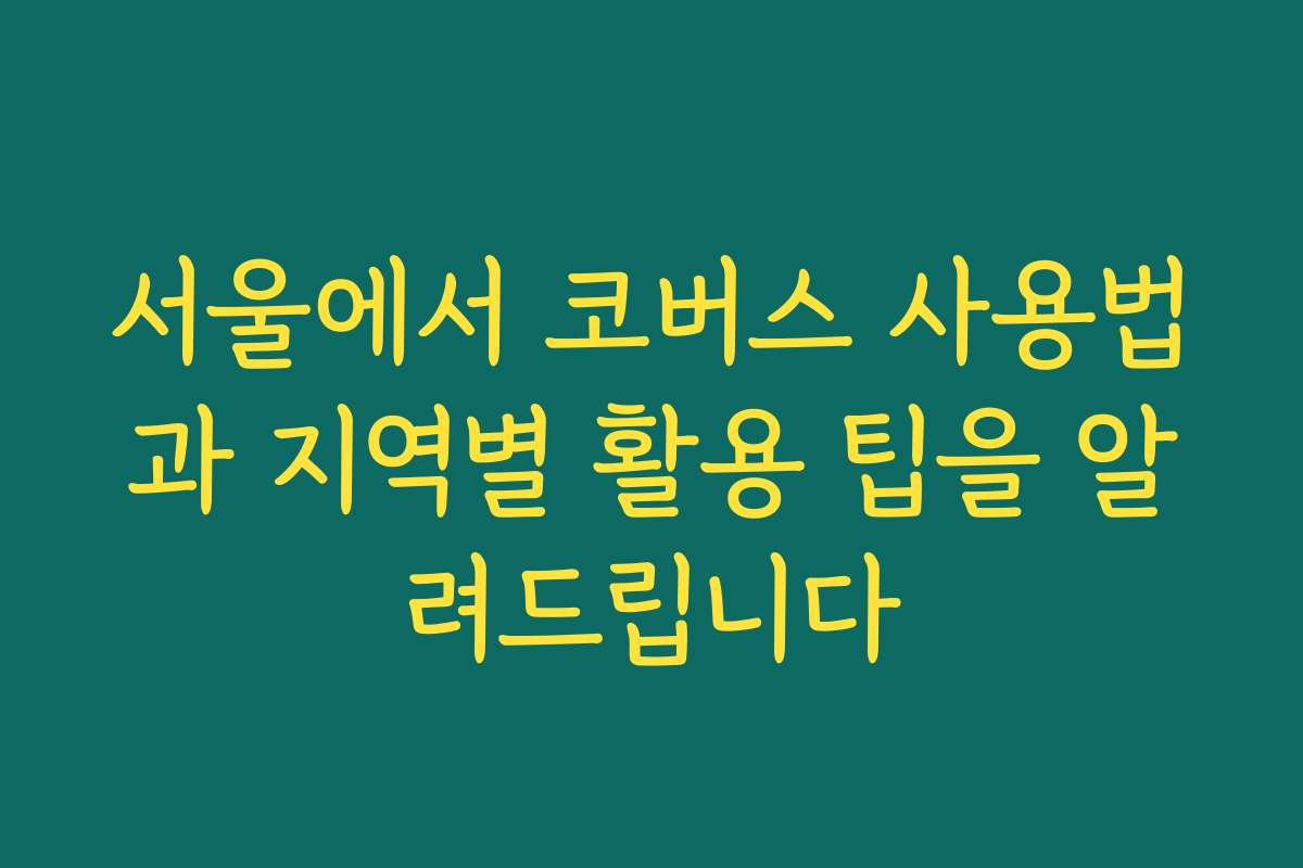 서울에서 코버스 사용법과 지역별 활용 팁을 알려드립니다