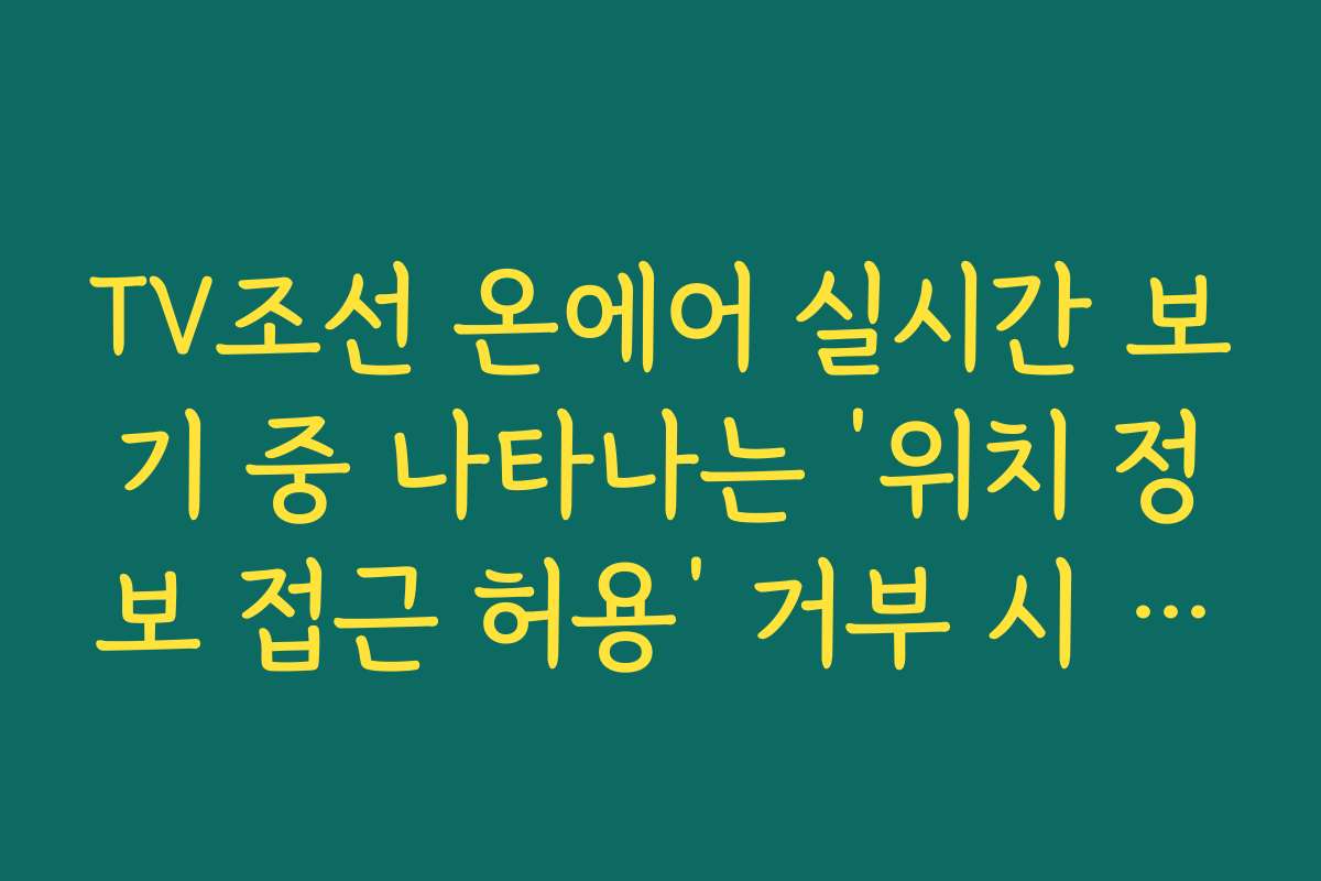 TV조선 온에어 실시간 보기 중 나타나는 ‘위치 정보 접근 허용’ 거부 시 조치 방법