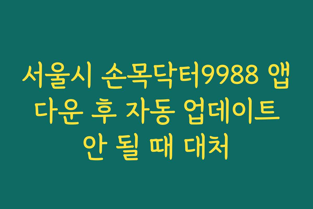 서울시 손목닥터9988 앱 다운 후 자동 업데이트 안 될 때 대처
