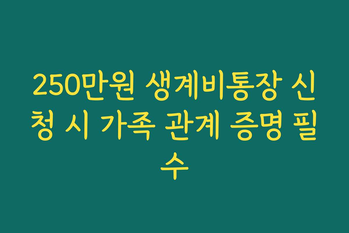 250만원 생계비통장 신청 시 가족 관계 증명 필수