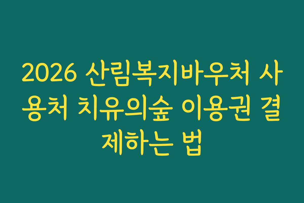 2026 산림복지바우처 사용처 치유의숲 이용권 결제하는 법