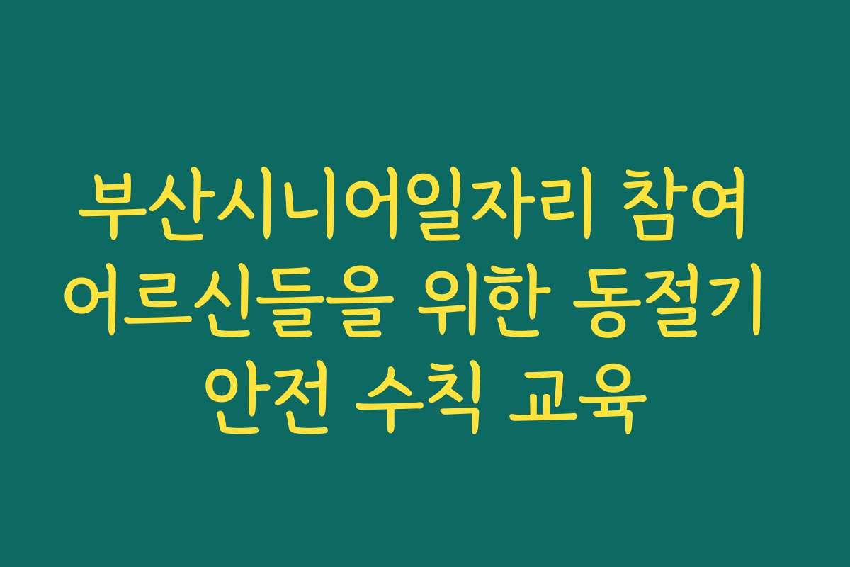 부산시니어일자리 참여 어르신들을 위한 동절기 안전 수칙 교육