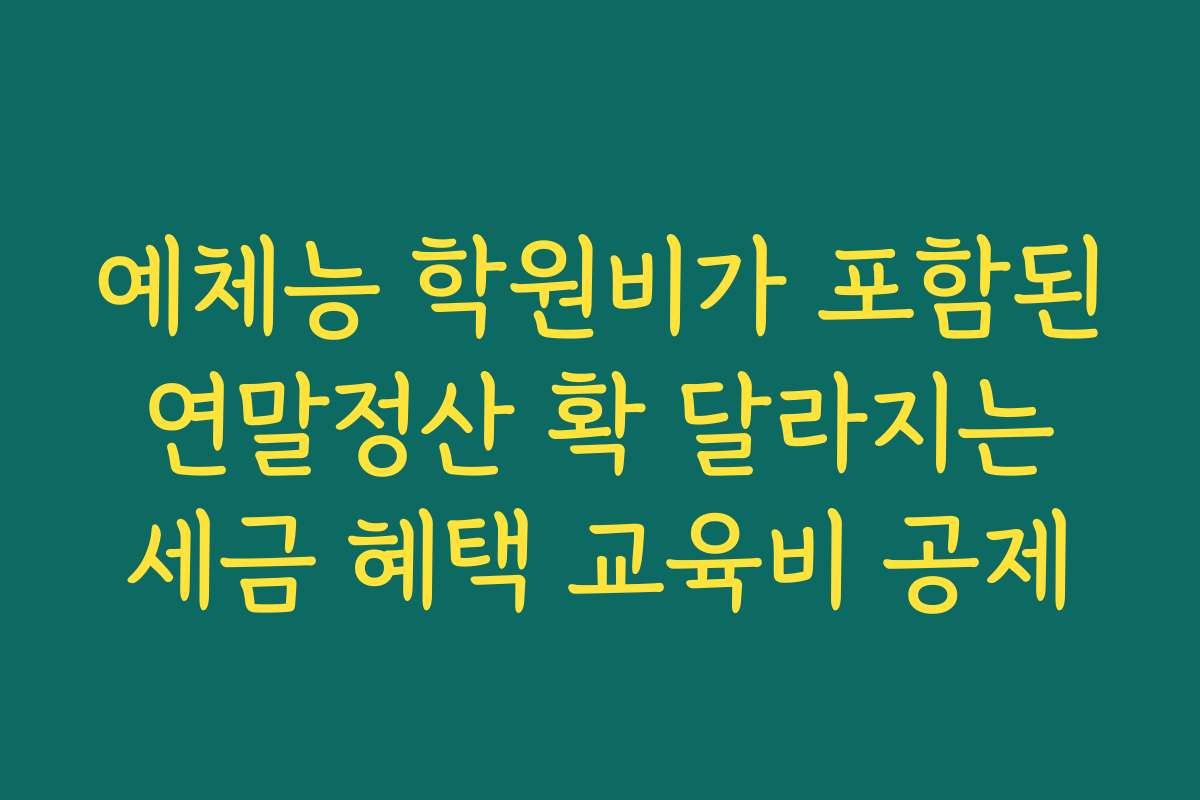 예체능 학원비가 포함된 연말정산 확 달라지는 세금 혜택 교육비 공제