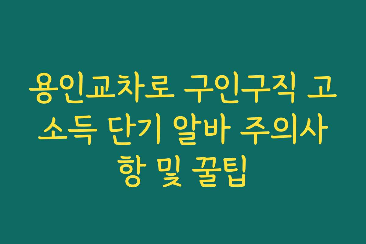 용인교차로 구인구직 고소득 단기 알바 주의사항 및 꿀팁
