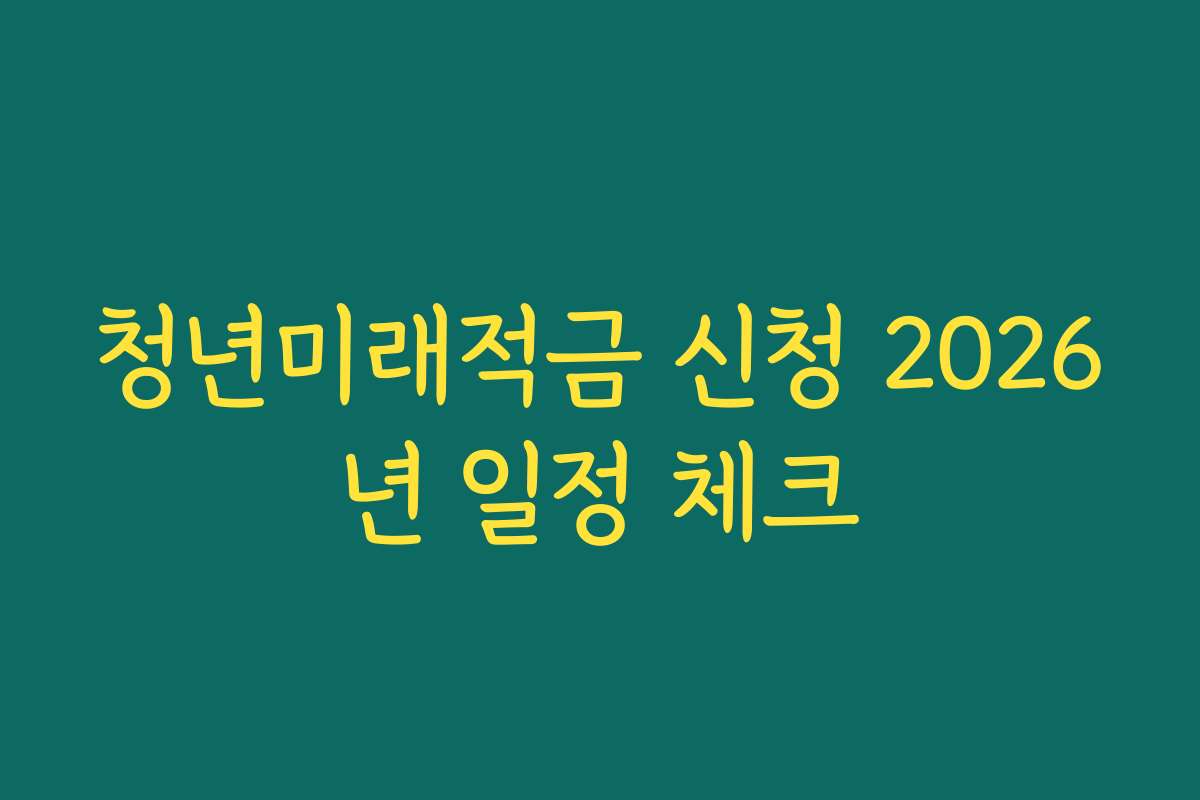 청년미래적금 신청 2026년 일정 체크