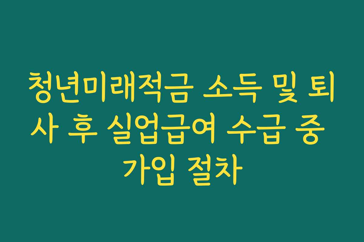 청년미래적금 소득 및 퇴사 후 실업급여 수급 중 가입 절차