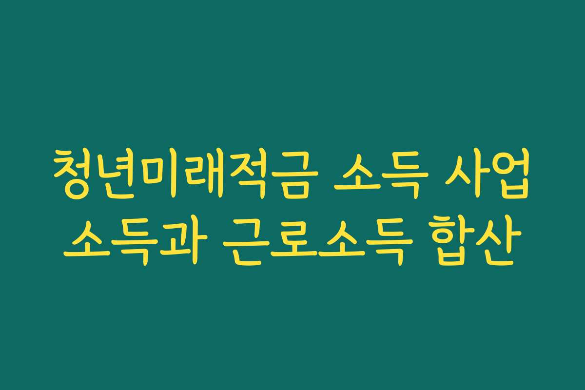 청년미래적금 소득 사업소득과 근로소득 합산