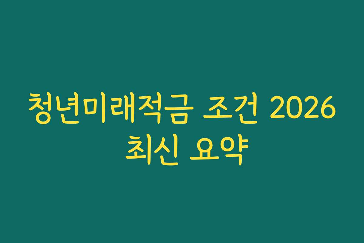 청년미래적금 조건 2026 최신 요약