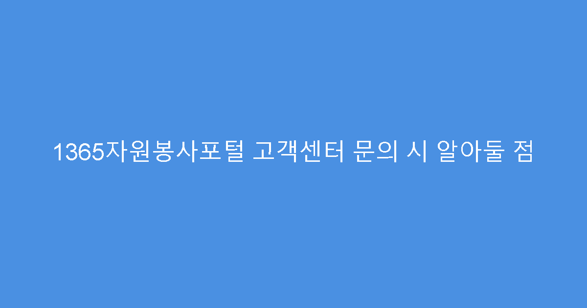 1365자원봉사포털 고객센터 문의 시 알아둘 점