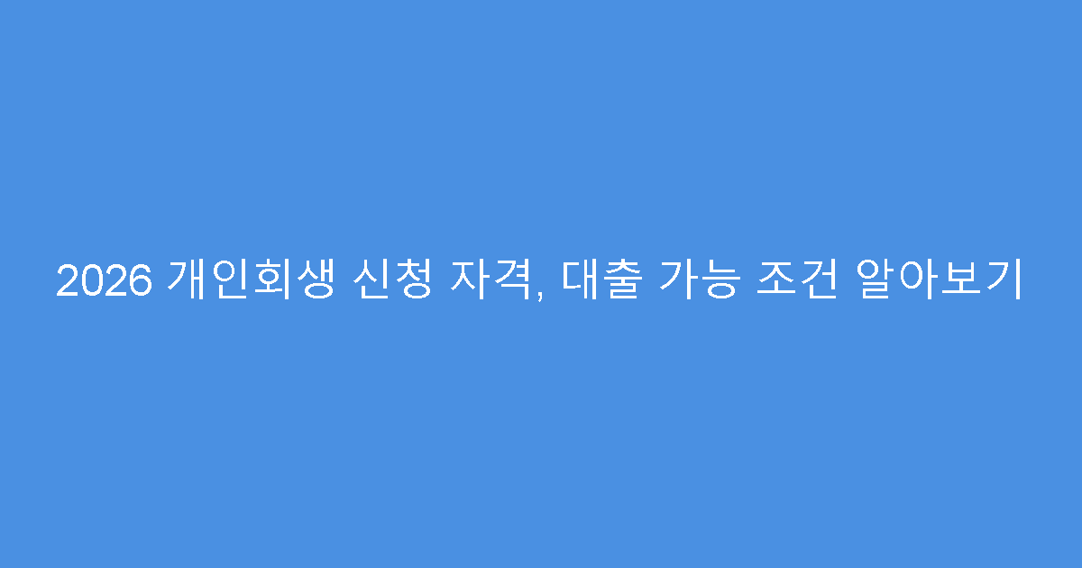 2026 개인회생 신청 자격, 대출 가능 조건 알아보기