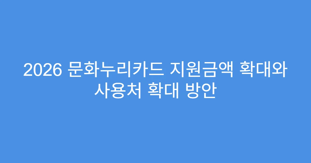 2026 문화누리카드 지원금액 확대와 사용처 확대 방안