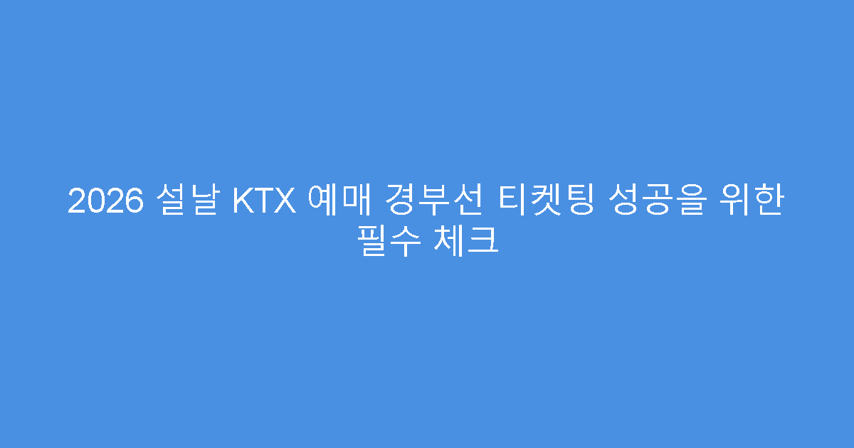 2026 설날 KTX 예매 경부선 티켓팅 성공을 위한 필수 체크