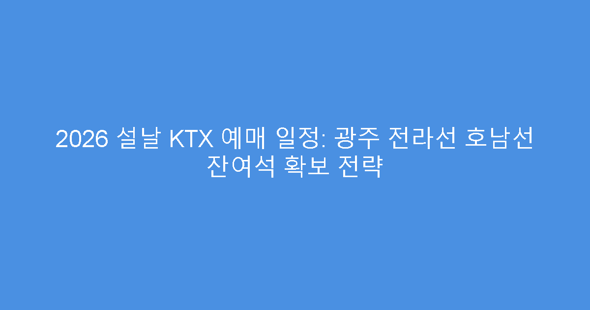 2026 설날 KTX 예매 일정: 광주 전라선 호남선 잔여석 확보 전략