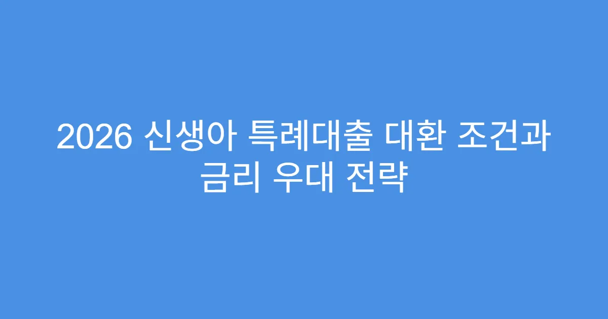 2026 신생아 특례대출 대환 조건과 금리 우대 전략