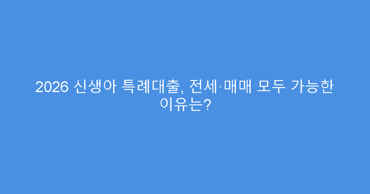 2026 신생아 특례대출, 전세·매매 모두 가능한 이유는?