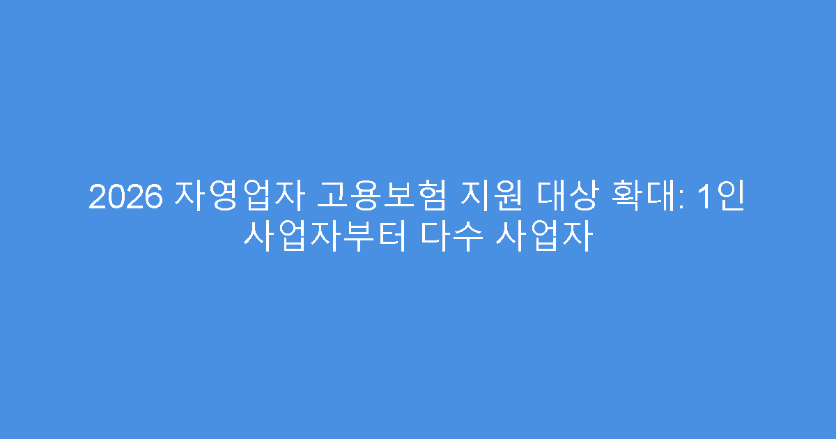 2026 자영업자 고용보험 지원 대상 확대: 1인 사업자부터 다수 사업자