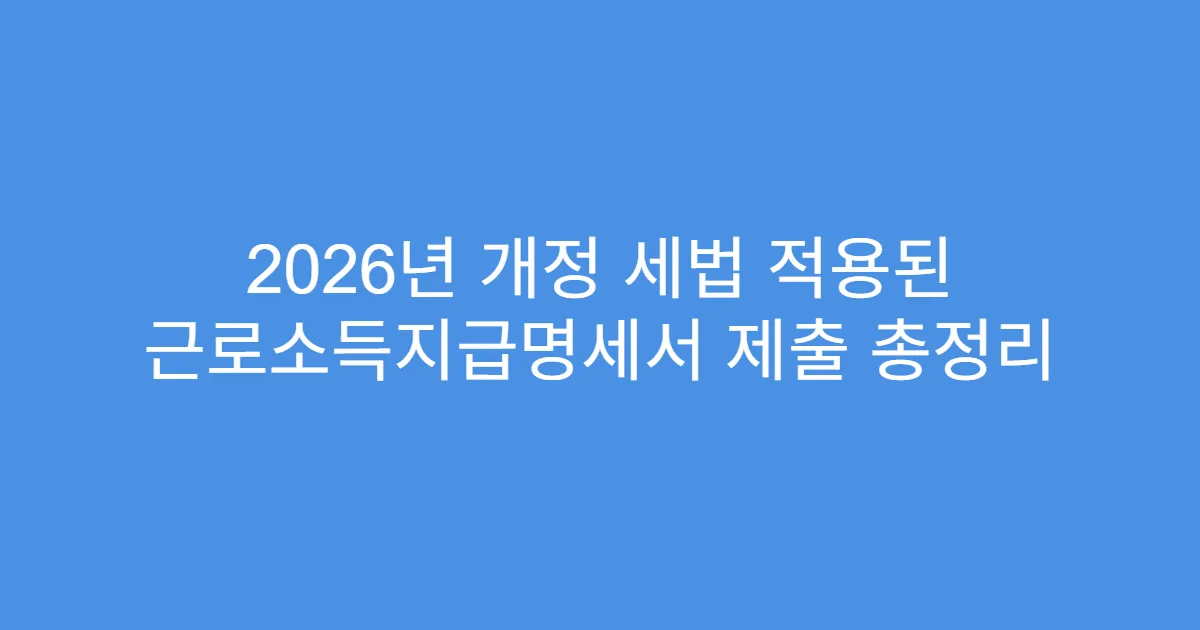 2026년 개정 세법 적용된 근로소득지급명세서 제출 총정리
