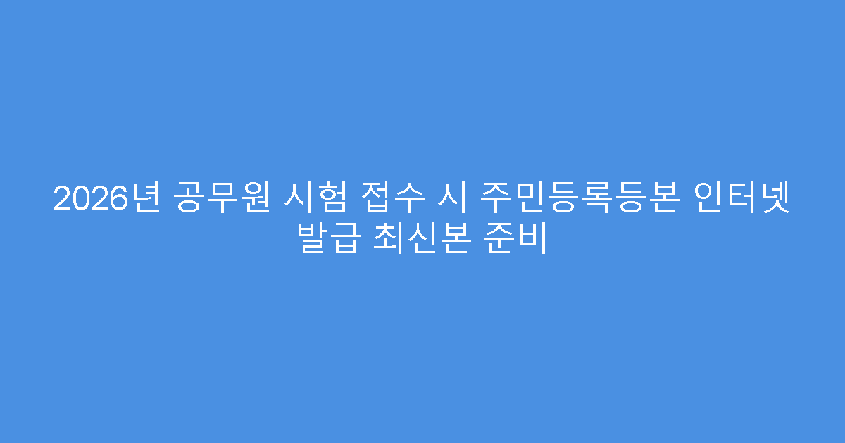 2026년 공무원 시험 접수 시 주민등록등본 인터넷 발급 최신본 준비