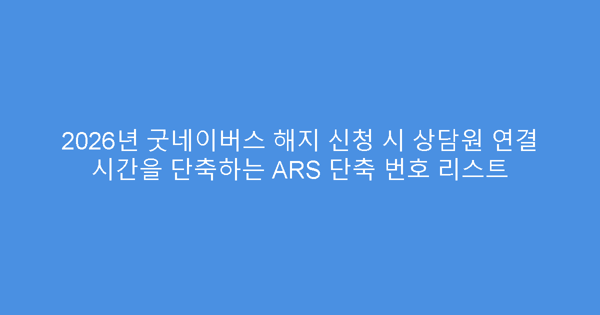 2026년 굿네이버스 해지 신청 시 상담원 연결 시간을 단축하는 ARS 단축 번호 리스트