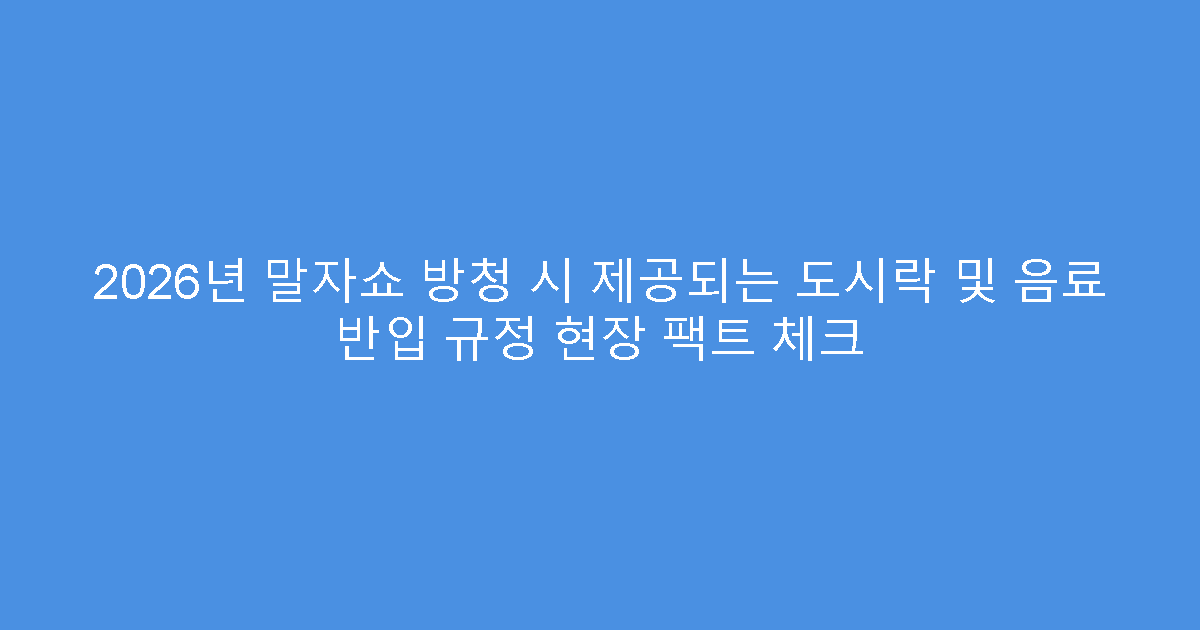 2026년 말자쇼 방청 시 제공되는 도시락 및 음료 반입 규정 현장 팩트 체크