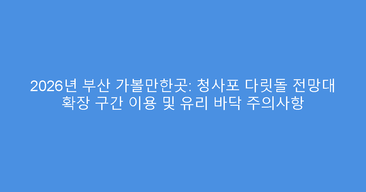 2026년 부산 가볼만한곳: 청사포 다릿돌 전망대 확장 구간 이용 및 유리 바닥 주의사항