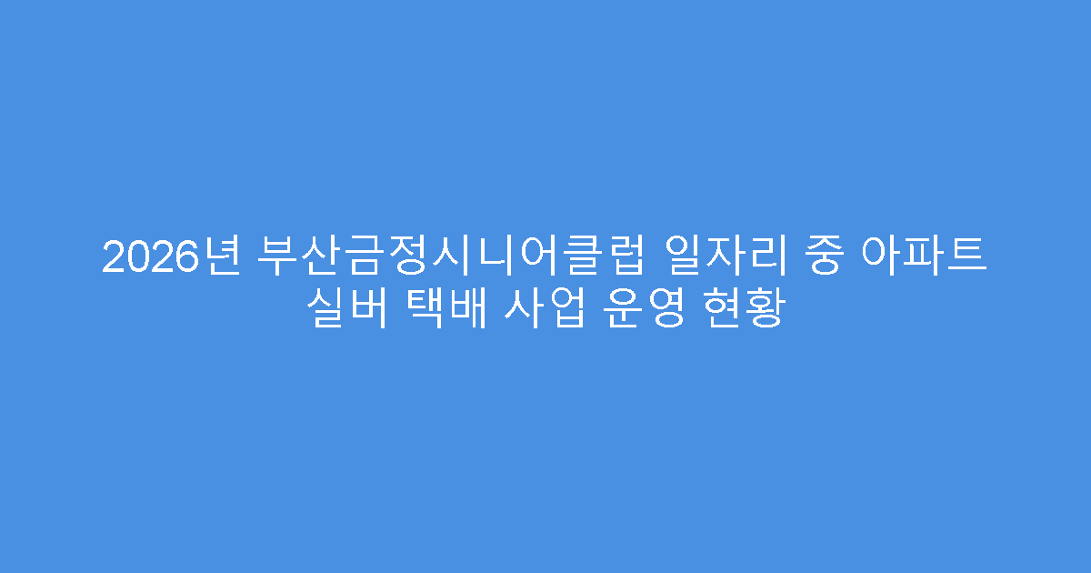 2026년 부산금정시니어클럽 일자리 중 아파트 실버 택배 사업 운영 현황