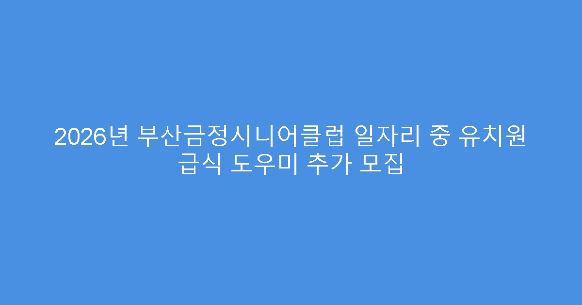 2026년 부산금정시니어클럽 일자리 중 유치원 급식 도우미 추가 모집