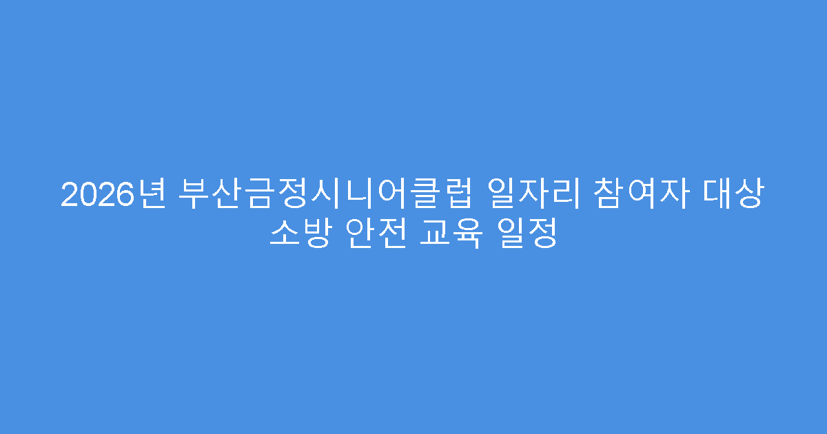 2026년 부산금정시니어클럽 일자리 참여자 대상 소방 안전 교육 일정