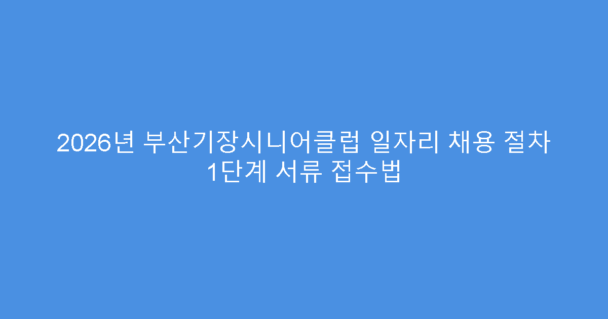 2026년 부산기장시니어클럽 일자리 채용 절차 1단계 서류 접수법