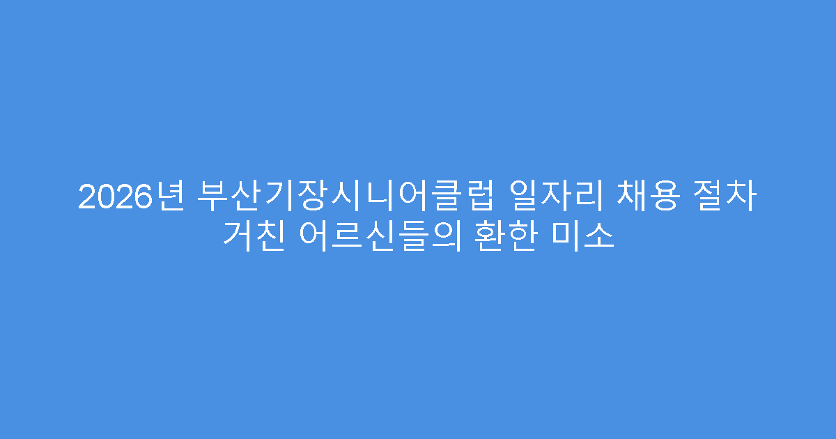 2026년 부산기장시니어클럽 일자리 채용 절차 거친 어르신들의 환한 미소