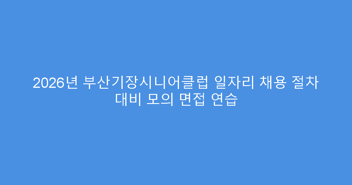 2026년 부산기장시니어클럽 일자리 채용 절차 대비 모의 면접 연습