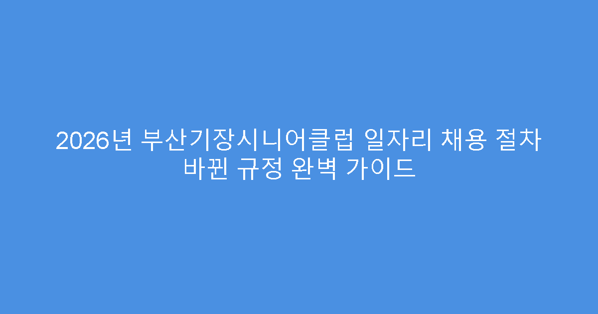 2026년 부산기장시니어클럽 일자리 채용 절차 바뀐 규정 완벽 가이드