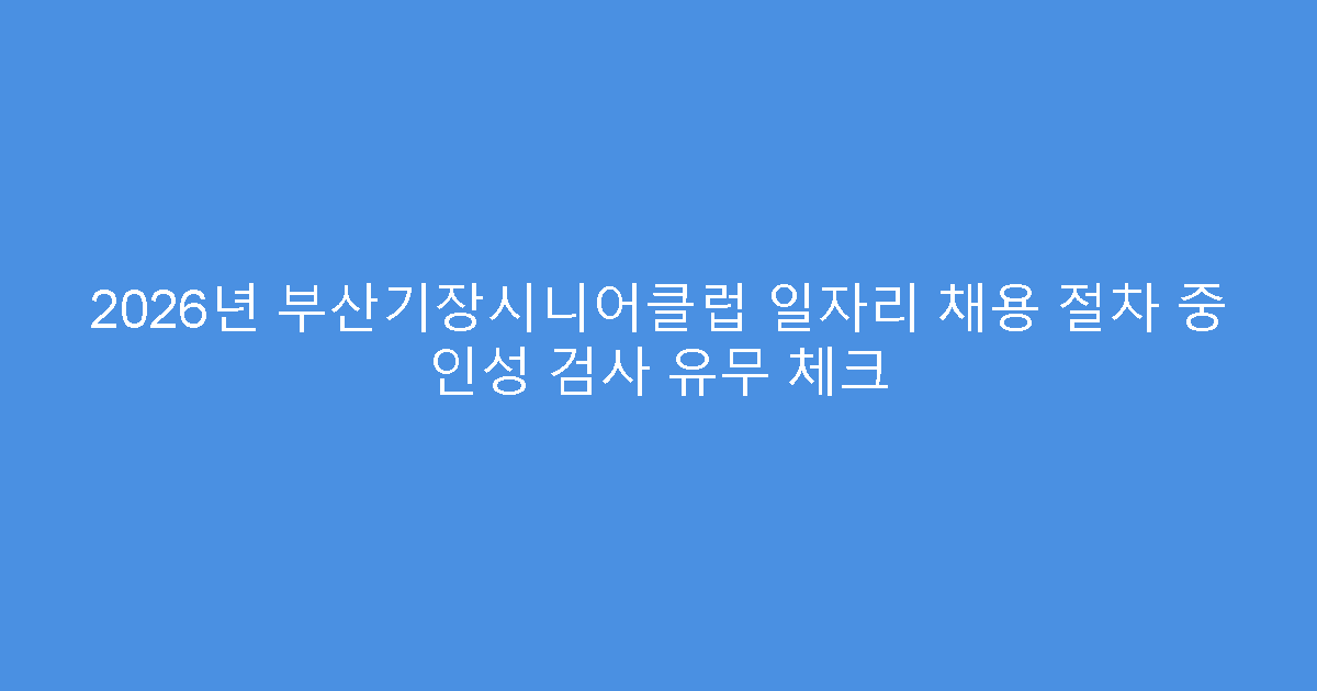 2026년 부산기장시니어클럽 일자리 채용 절차 중 인성 검사 유무 체크
