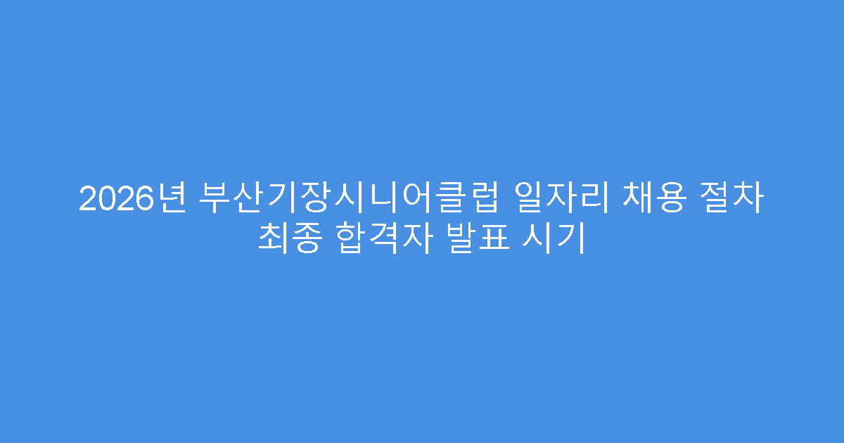 2026년 부산기장시니어클럽 일자리 채용 절차 최종 합격자 발표 시기