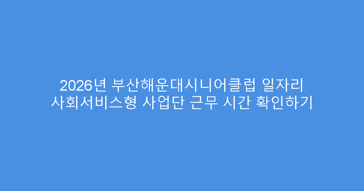 2026년 부산해운대시니어클럽 일자리 사회서비스형 사업단 근무 시간 확인하기
