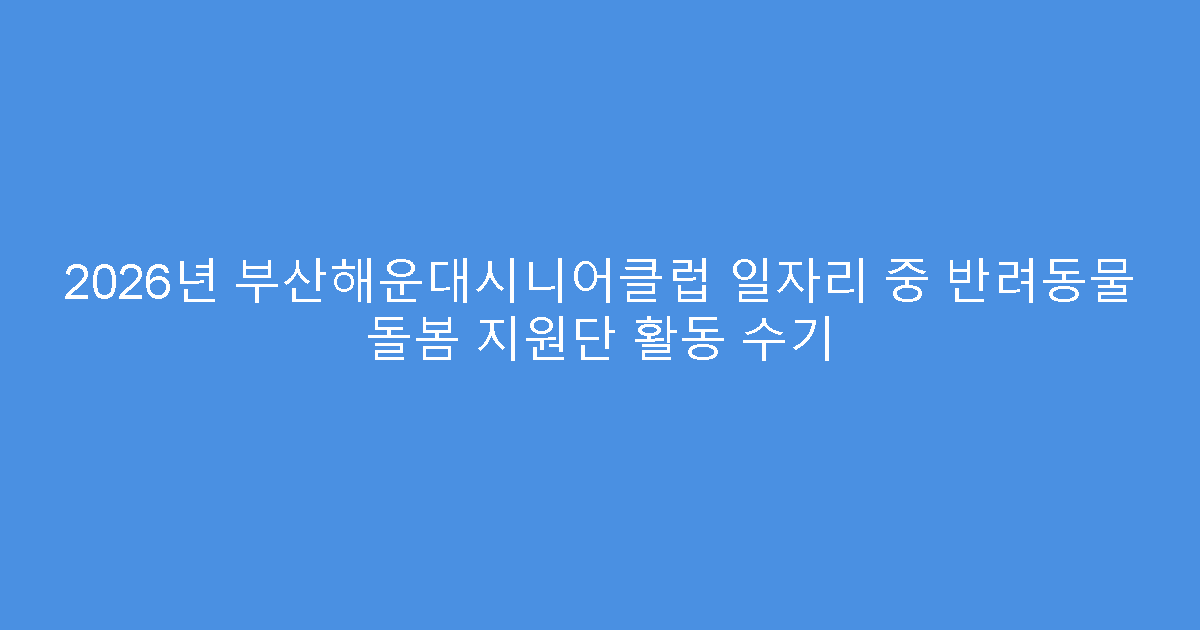 2026년 부산해운대시니어클럽 일자리 중 반려동물 돌봄 지원단 활동 수기