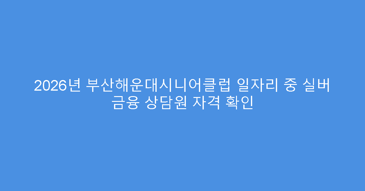 2026년 부산해운대시니어클럽 일자리 중 실버 금융 상담원 자격 확인
