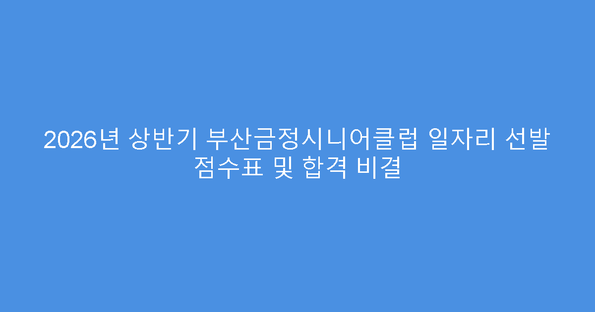2026년 상반기 부산금정시니어클럽 일자리 선발 점수표 및 합격 비결