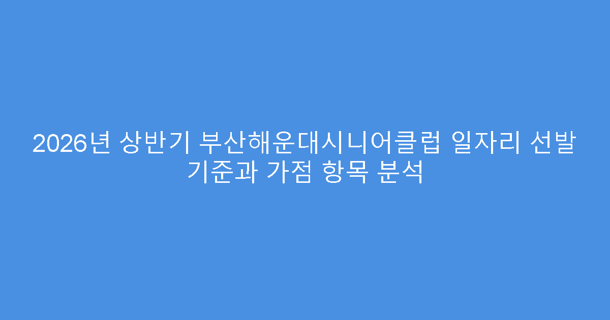 2026년 상반기 부산해운대시니어클럽 일자리 선발 기준과 가점 항목 분석