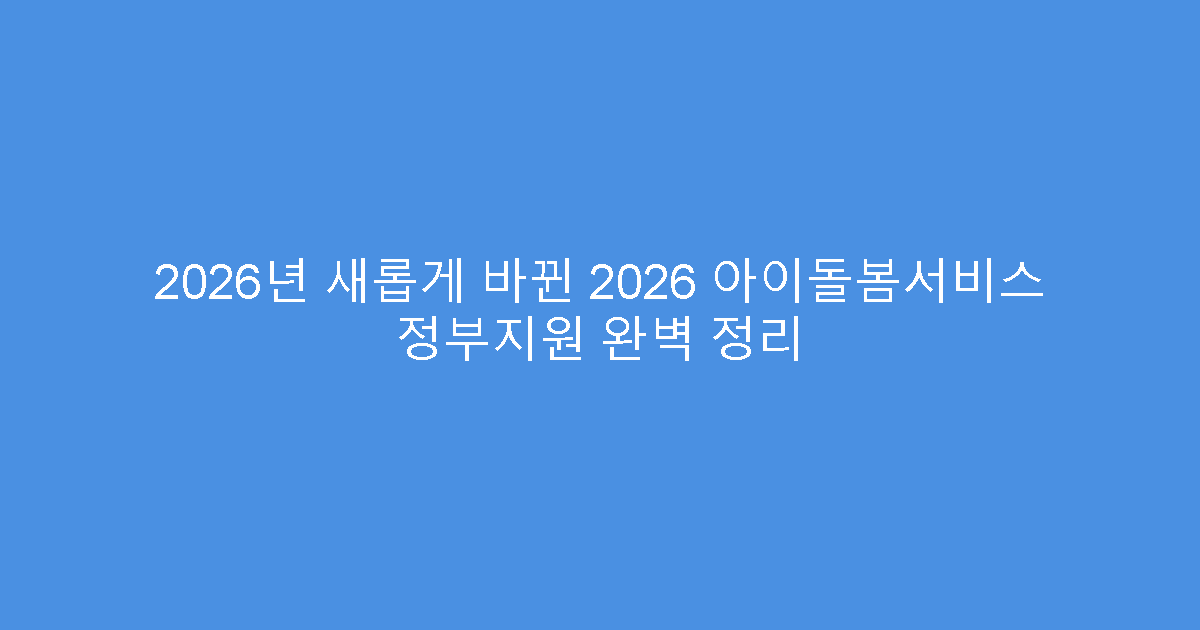 2026년 새롭게 바뀐 2026 아이돌봄서비스 정부지원 완벽 정리