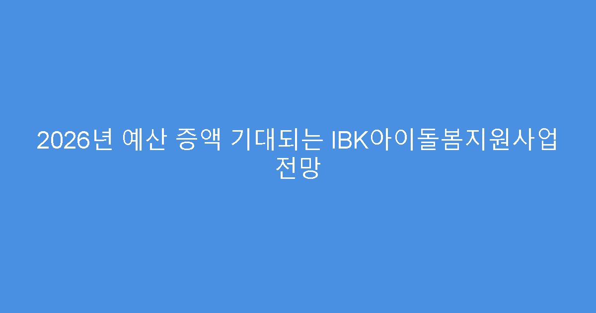 2026년 예산 증액 기대되는 IBK아이돌봄지원사업 전망