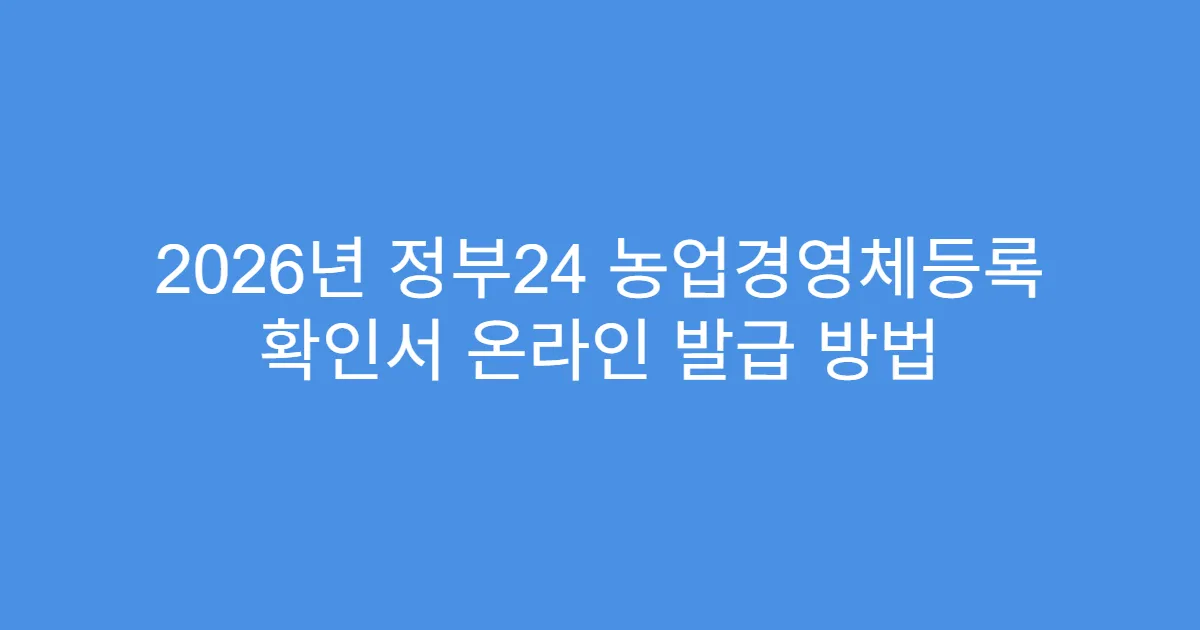 2026년 정부24 농업경영체등록 확인서 온라인 발급 방법