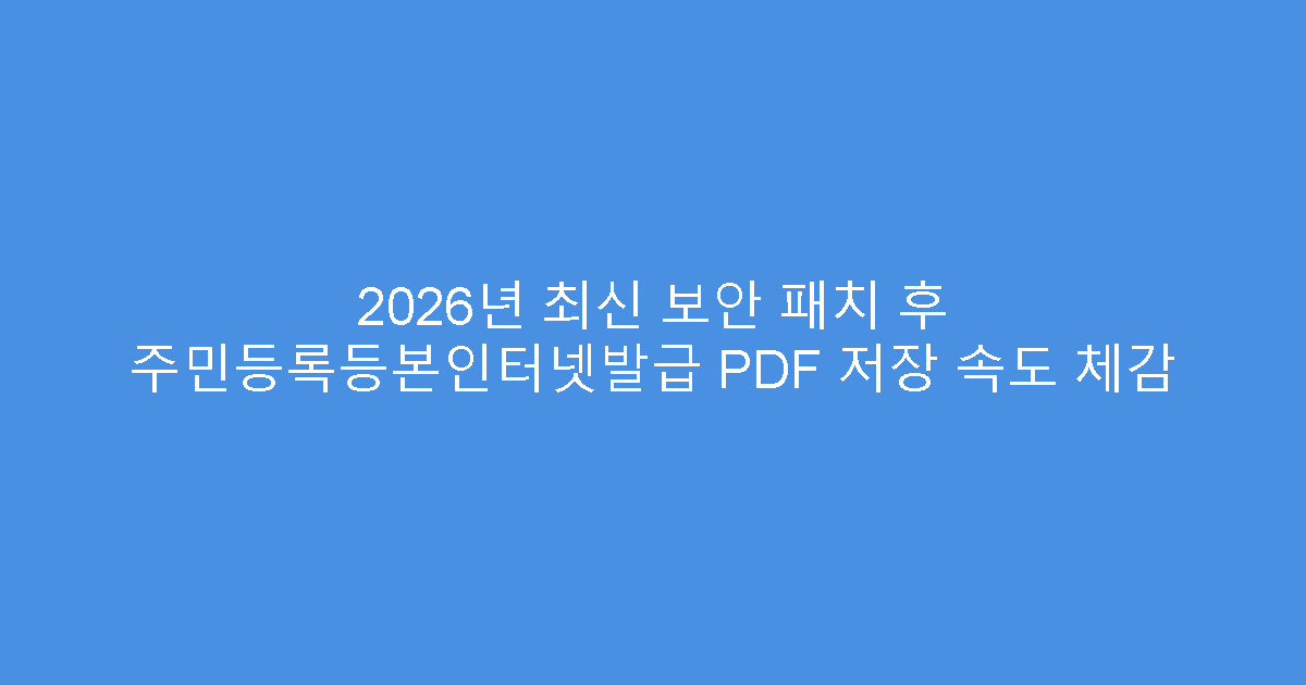 2026년 최신 보안 패치 후 주민등록등본인터넷발급 PDF 저장 속도 체감