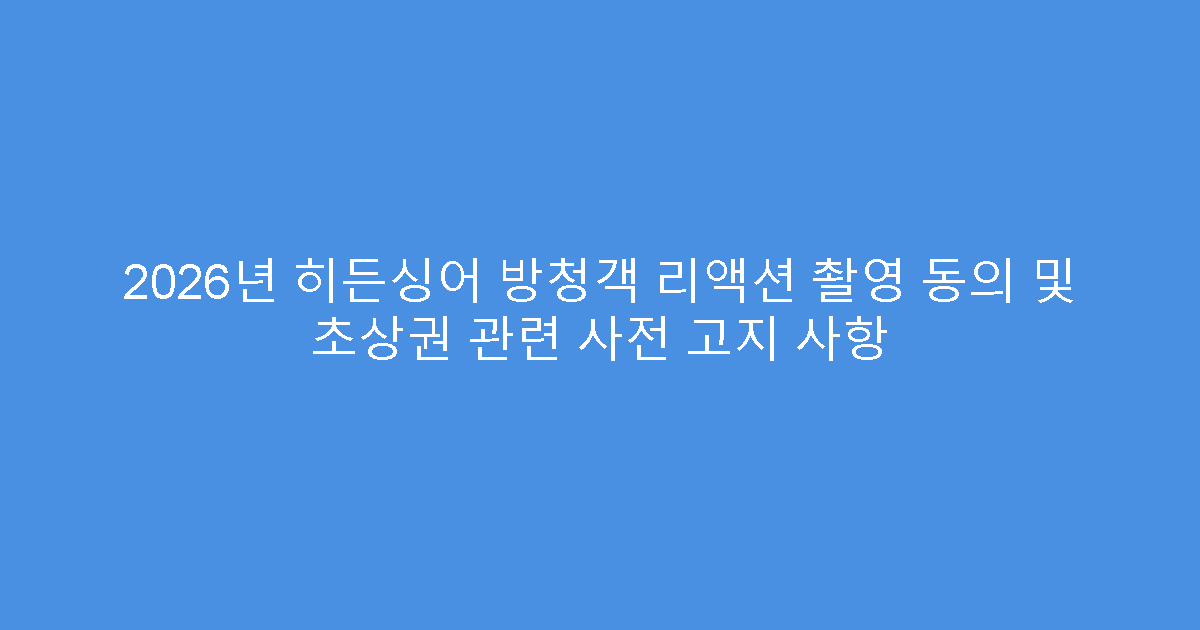 2026년 히든싱어 방청객 리액션 촬영 동의 및 초상권 관련 사전 고지 사항