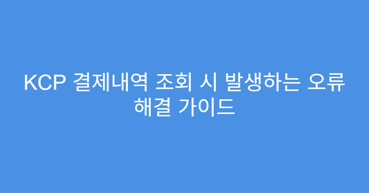 KCP 결제내역 조회 시 발생하는 오류 해결 가이드