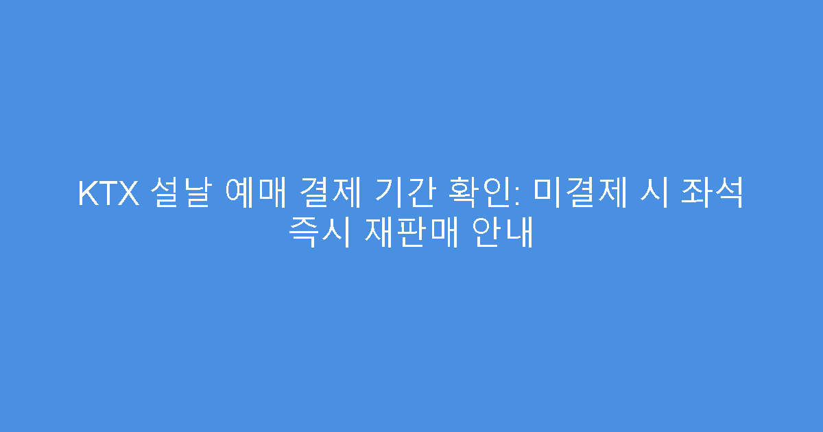 KTX 설날 예매 결제 기간 확인: 미결제 시 좌석 즉시 재판매 안내
