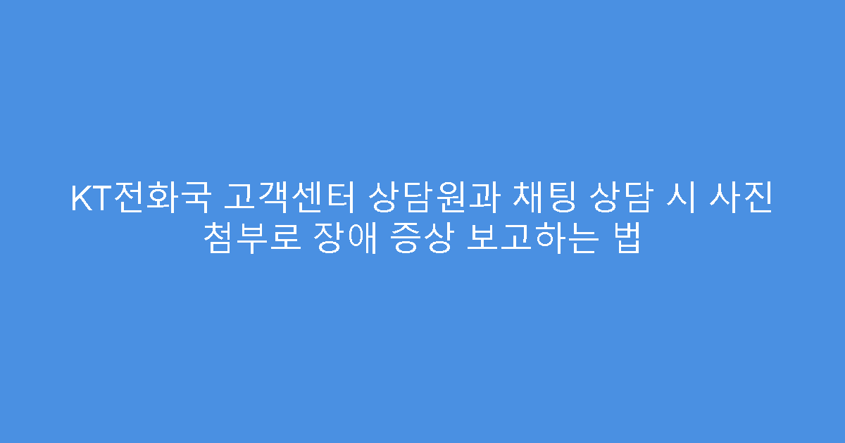 KT전화국 고객센터 상담원과 채팅 상담 시 사진 첨부로 장애 증상 보고하는 법